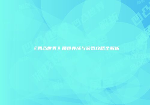 《凹凸世界》角色养成与游戏攻略全解析