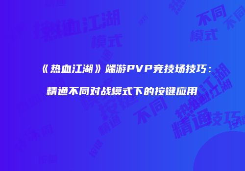 《热血江湖》端游PVP竞技场技巧：精通不同对战模式下的按键应用