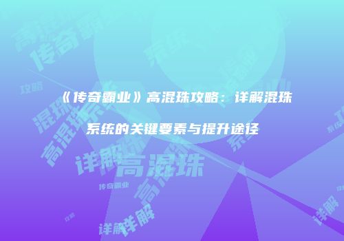 《传奇霸业》高混珠攻略:详解混珠系统的关键要素与提升途径