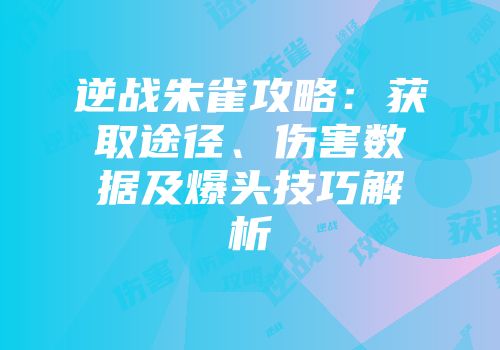 逆战朱雀攻略：获取途径、伤害数据及爆头技巧解析