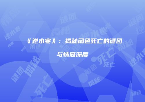 《逆水寒》：揭秘角色死亡的谜团与情感深度