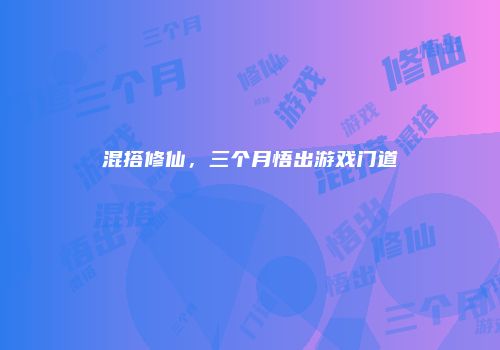 混搭修仙，三个月悟出游戏门道