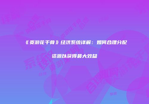 《页游花千骨》经济系统详解：如何合理分配资源以获得最大效益