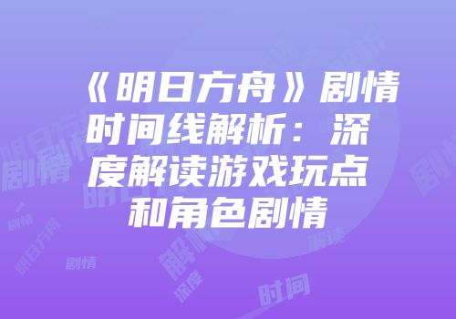 《明日方舟》剧情时间线解析：深度解读游戏玩点和角色剧情