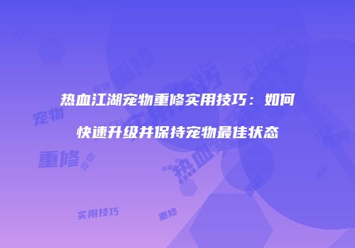 热血江湖宠物重修实用技巧:如何快速升级并保持宠物最佳状态