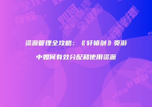 资源管理全攻略：《轩辕剑》页游中如何有效分配和使用资源