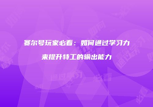赛尔号玩家必看：如何通过学习力来提升特工的输出能力