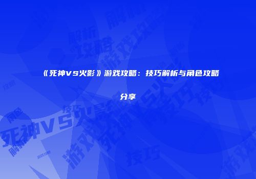 《死神VS火影》游戏攻略：技巧解析与角色攻略分享