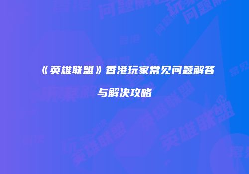 《英雄联盟》香港玩家常见问题解答与解决攻略