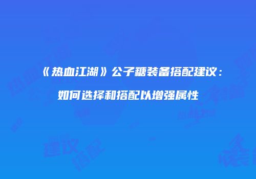 《热血江湖》公子糖装备搭配建议:如何选择和搭配以增强属性