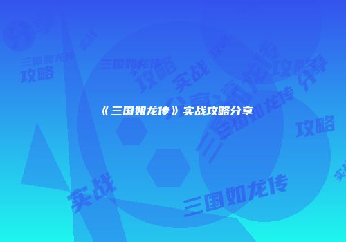 《三国如龙传》实战攻略分享