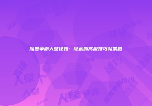 魔兽争霸人皇秘籍：隐藏的高级技巧和策略