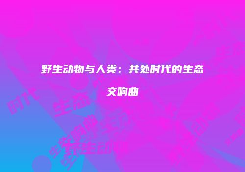 野生动物与人类：共处时代的生态交响曲