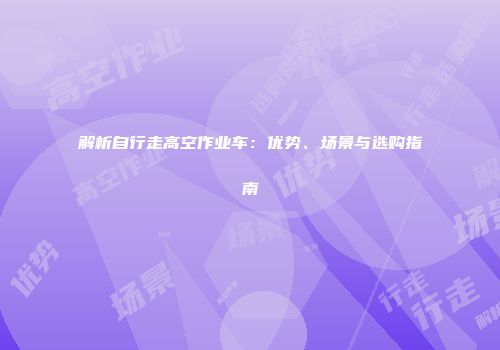 解析自行走高空作业车：优势、场景与选购指南