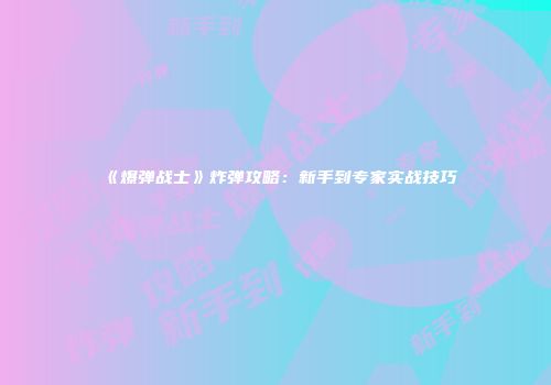 《爆弹战士》炸弹攻略：新手到专家实战技巧