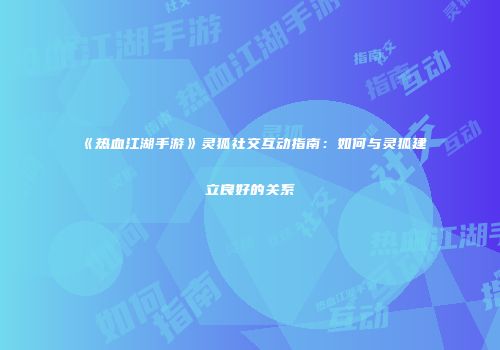 《热血江湖手游》灵狐社交互动指南：如何与灵狐建立良好的关系