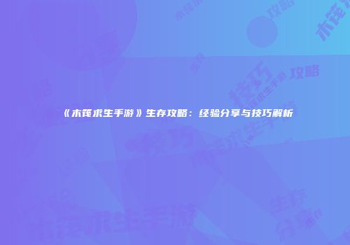 《木筏求生手游》生存攻略：经验分享与技巧解析