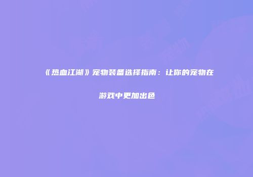 《热血江湖》宠物装备选择指南：让你的宠物在游戏中更加出色