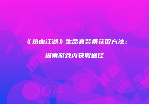 《热血江湖》生命套装备获取方法：探索游戏内获取途径