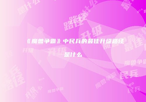 《魔兽争霸》中民兵的最佳升级路径是什么