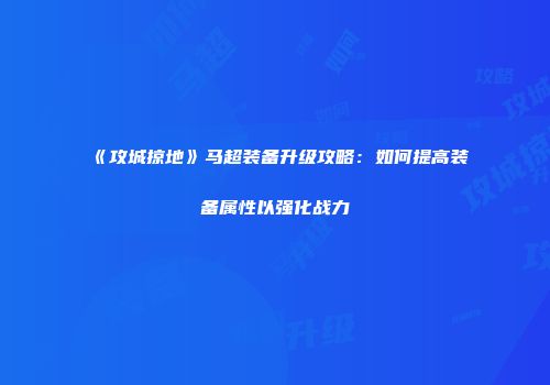 《攻城掠地》马超装备升级攻略：如何提高装备属性以强化战力