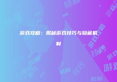游戏攻略：揭秘游戏技巧与隐藏机制