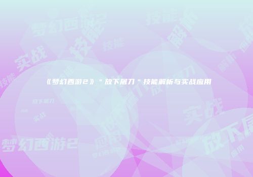 《梦幻西游2》＂放下屠刀＂技能解析与实战应用