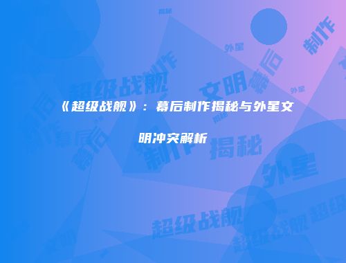 《超级战舰》：幕后制作揭秘与外星文明冲突解析