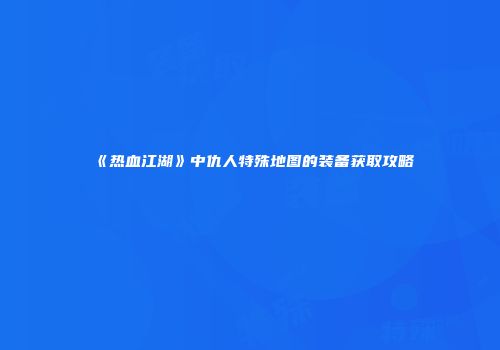 《热血江湖》中仇人特殊地图的装备获取攻略