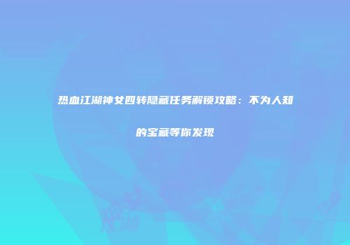 热血江湖神女四转隐藏任务解锁攻略：不为人知的宝藏等你发现