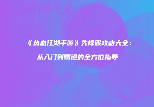 《热血江湖手游》先锋服攻略大全：从入门到精通的全方位指导
