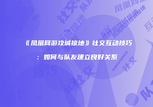 《凤凰网游攻城掠地》社交互动技巧:如何与队友建立良好关系