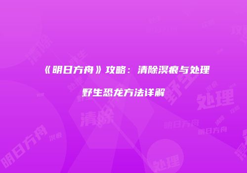 《明日方舟》攻略：清除溟痕与处理野生恐龙方法详解