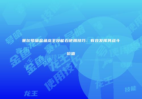 赛尔号暗金鱼龙王技能石使用技巧：有效发挥其战斗价值