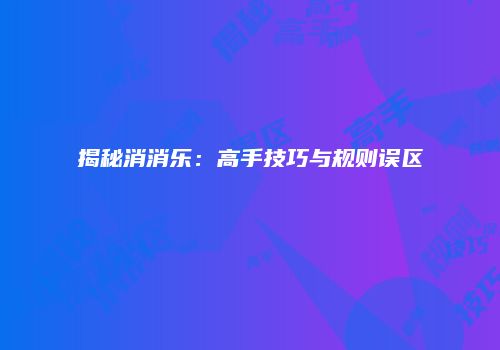 揭秘消消乐：高手技巧与规则误区