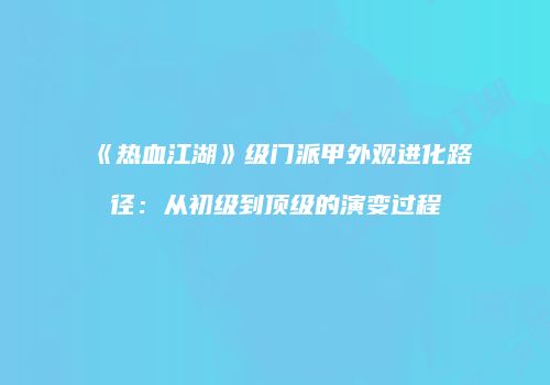 《热血江湖》级门派甲外观进化路径：从初级到顶级的演变过程