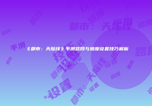 《都市：天际线》平滑路段与坡度设置技巧解析