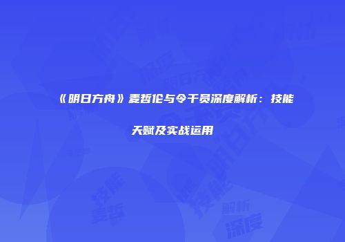 《明日方舟》麦哲伦与令干员深度解析：技能天赋及实战运用