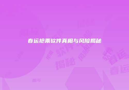 春运抢票软件真相与风险揭秘