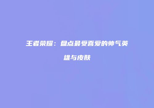 王者荣耀：盘点最受喜爱的帅气英雄与皮肤