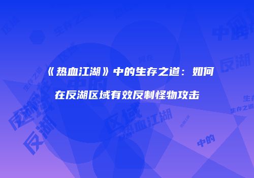 《热血江湖》中的生存之道：如何在反湖区域有效反制怪物攻击