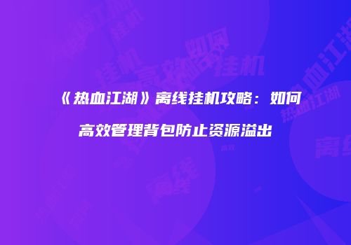 《热血江湖》离线挂机攻略:如何高效管理背包防止资源溢出