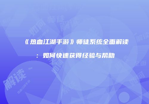 《热血江湖手游》师徒系统全面解读：如何快速获得经验与帮助