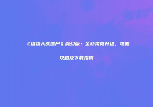 《植物大战僵尸》魔幻版：全新视觉升级，攻略攻略及下载指南