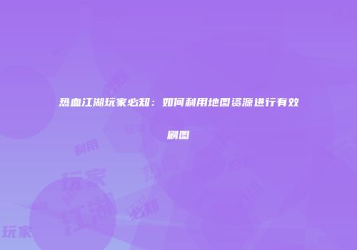 热血江湖玩家必知:如何利用地图资源进行有效刷图