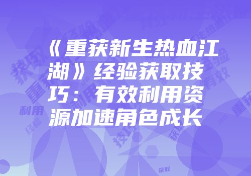《重获新生热血江湖》经验获取技巧：有效利用资源加速角色成长