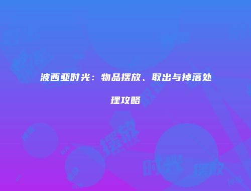 波西亚时光：物品摆放、取出与掉落处理攻略