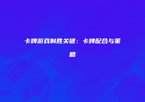 卡牌游戏制胜关键：卡牌配合与策略