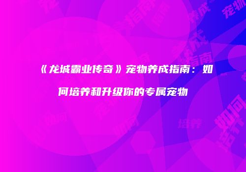 《龙城霸业传奇》宠物养成指南:如何培养和升级你的专属宠物
