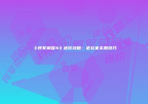 《将军荣耀4》进阶攻略：老玩家实用技巧